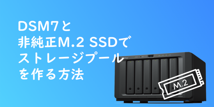 DSM 7と非純正M.2 SSDでストレージプールを作る方法