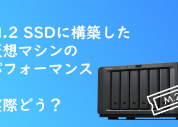 Synology NASに搭載したM.2 SSD内のVMはどれだけパフォーマンスがよくなるのか