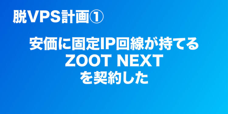 【脱VPS計画①】月額1,320円で固定IPが取得出来る「ZOOT NEXT」を契約してみました
