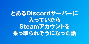 とあるDiscordサーバーに入っていたら、Steamアカウントを乗っ取られそうになった話
